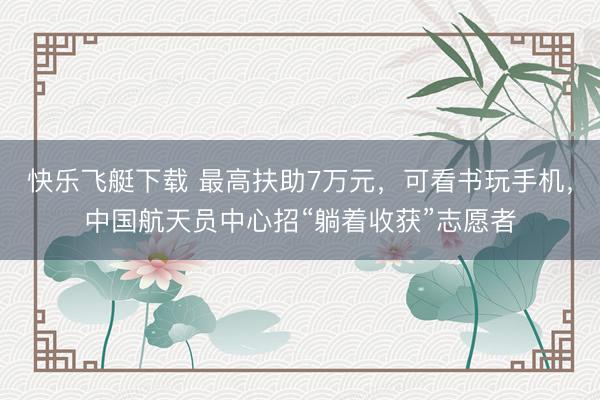 快乐飞艇下载 最高扶助7万元，可看书玩手机，中国航天员中心招“躺着收获”志愿者