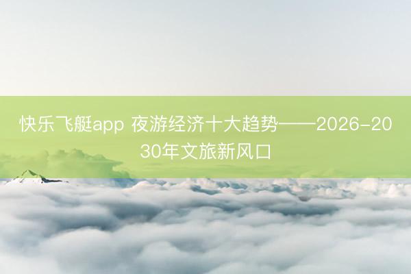 快乐飞艇app 夜游经济十大趋势——2026-2030年文旅新风口