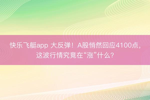快乐飞艇app 大反弹！A股悄然回应4100点，这波行情究竟在“涨”什么？