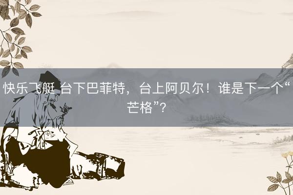 快乐飞艇 台下巴菲特，台上阿贝尔！谁是下一个“芒格”？