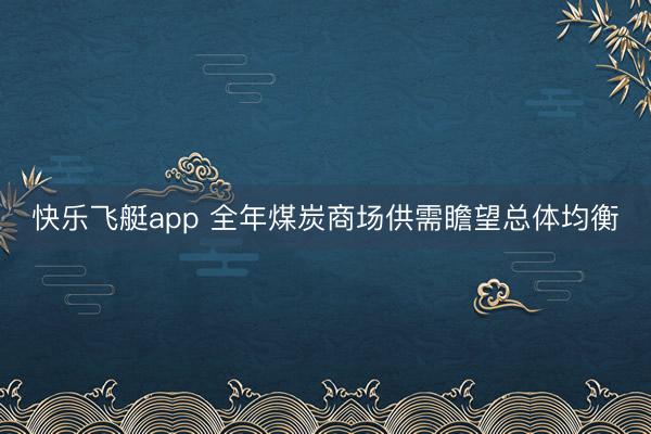 快乐飞艇app 全年煤炭商场供需瞻望总体均衡