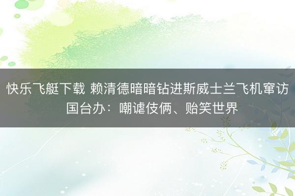 快乐飞艇下载 赖清德暗暗钻进斯威士兰飞机窜访  国台办：嘲谑伎俩、贻笑世界