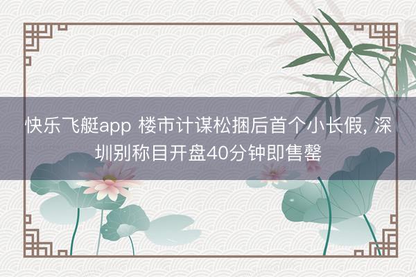 快乐飞艇app 楼市计谋松捆后首个小长假， 深圳别称目开盘40分钟即售罄