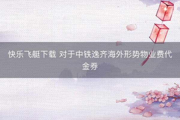 快乐飞艇下载 对于中铁逸齐海外形势物业费代金券
