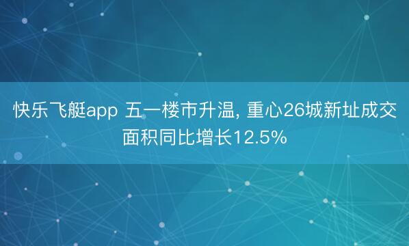 快乐飞艇app 五一楼市升温， 重心26城新址成交面积同比增长12.5%