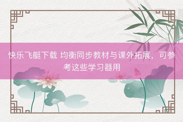快乐飞艇下载 均衡同步教材与课外拓展，可参考这些学习器用