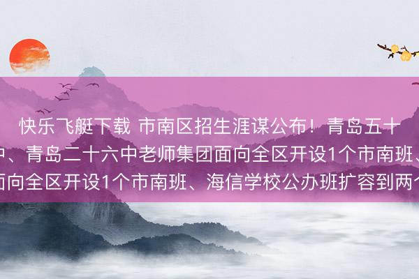 快乐飞艇下载 市南区招生涯谋公布！青岛五十一中挂牌市南施行初中、青岛二十六中老师集团面向全区开设1个市南班、海信学校公办班扩容到两个