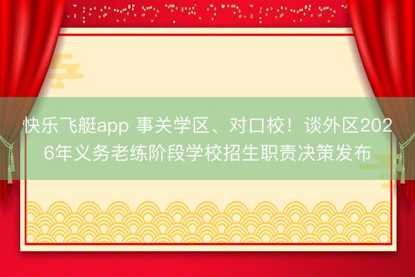 快乐飞艇app 事关学区、对口校！谈外区2026年义务老练阶段学校招生职责决策发布