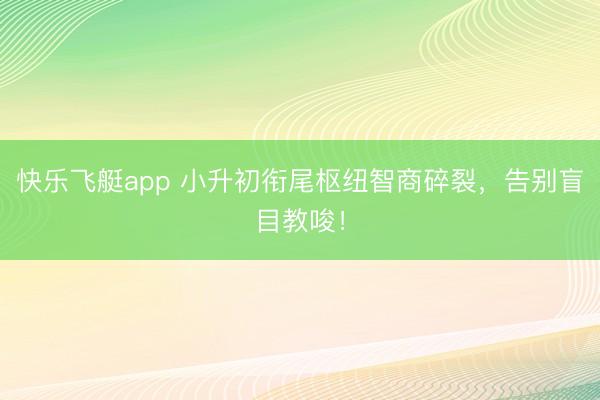 快乐飞艇app 小升初衔尾枢纽智商碎裂，告别盲目教唆！