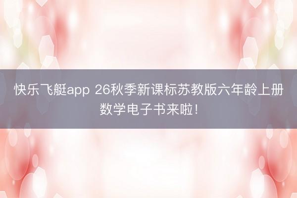 快乐飞艇app 26秋季新课标苏教版六年龄上册数学电子书来啦！